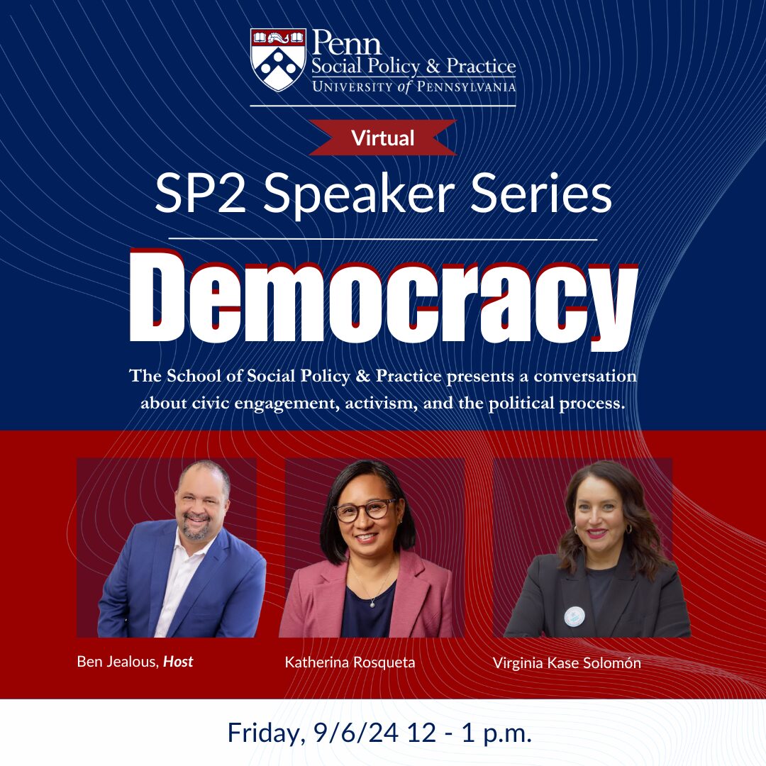 Red and blue square contains the text "SP2 Speaker Series: Democracy: The School of Social Policy & Practice presents a conversation about civic engagement, activism, and the political process" and headshots of Ben Jealous, Katherina Rosqueta, and Virginia Kase Solomón.